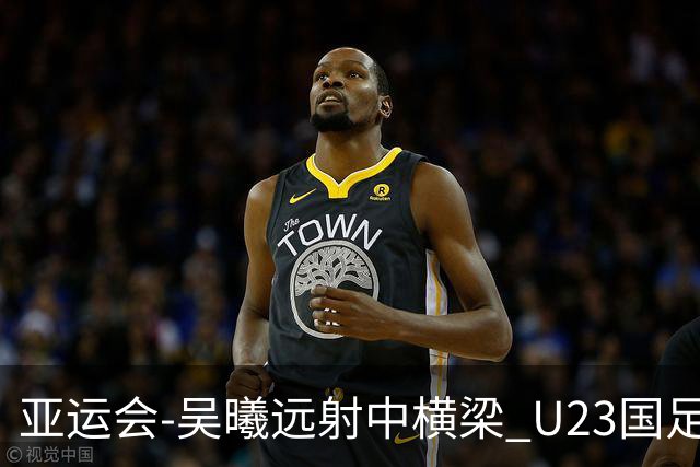 亚运会-吴曦远射中横梁 U23国足0-0憾平伊朗暂列次席